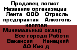 Продавец-логист › Название организации ­ Лента, ООО › Отрасль предприятия ­ Алкоголь, напитки › Минимальный оклад ­ 30 000 - Все города Работа » Вакансии   . Ненецкий АО,Кия д.